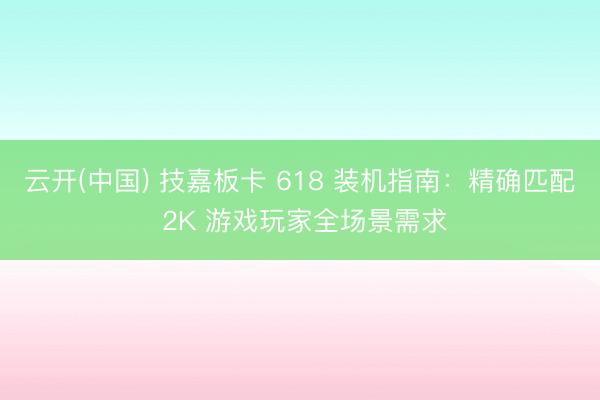云开(中国) 技嘉板卡 618 装机指南：精确匹配 2K 游戏玩家全场景需求