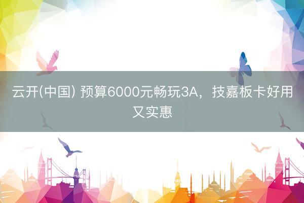 云开(中国) 预算6000元畅玩3A，技嘉板卡好用又实惠