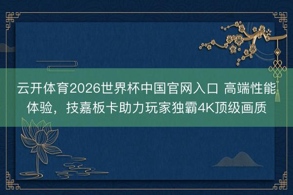 云开体育2026世界杯中国官网入口 高端性能体验，技嘉板卡助力玩家独霸4K顶级画质
