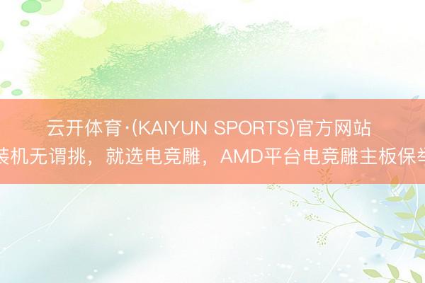 云开体育·(KAIYUN SPORTS)官方网站 装机无谓挑，就选电竞雕，AMD平台电竞雕主板保举