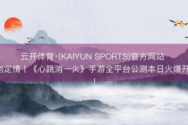云开体育·(KAIYUN SPORTS)官方网站 一吻定情丨《心跳消一火》手游全平台公测本日火爆开启！