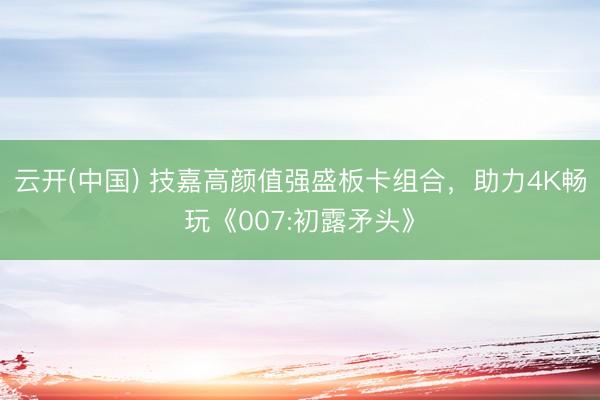 云开(中国) 技嘉高颜值强盛板卡组合，助力4K畅玩《007:初露矛头》