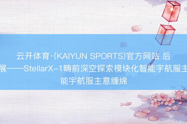 云开体育·(KAIYUN SPORTS)官方网站 后生作品展——StellarX-1畴前深空探索模块化智能宇航服主意缠绵