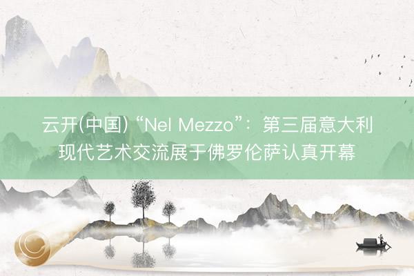 云开(中国) “Nel Mezzo”：第三届意大利现代艺术交流展于佛罗伦萨认真开幕