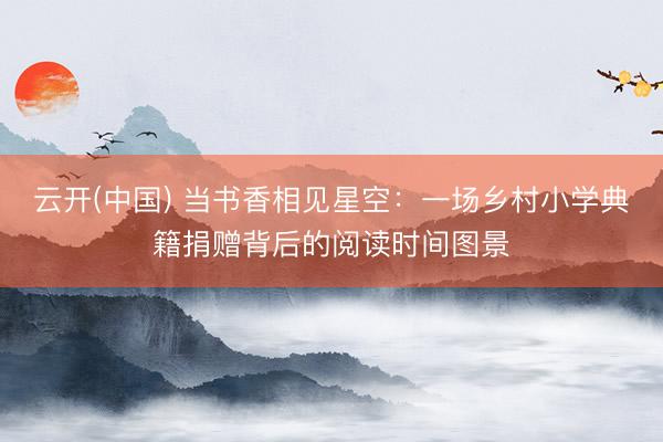 云开(中国) 当书香相见星空：一场乡村小学典籍捐赠背后的阅读时间图景