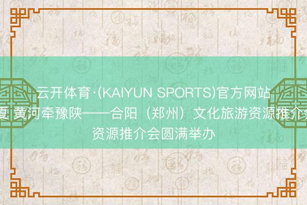 云开体育·(KAIYUN SPORTS)官方网站 诗韵传华夏 黄河牵豫陕——合阳（郑州）文化旅游资源推介会圆满举办