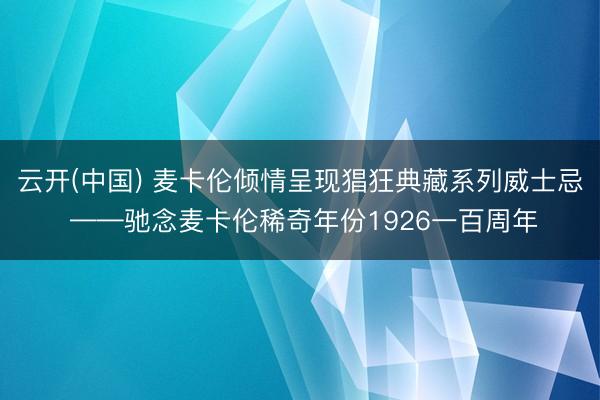 云开(中国) 麦卡伦倾情呈现猖狂典藏系列威士忌 ——驰念麦卡伦稀奇年份1926一百周年