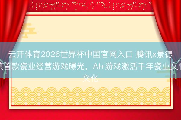 云开体育2026世界杯中国官网入口 腾讯x景德镇首款瓷业经营游戏曝光，AI+游戏激活千年瓷业文化