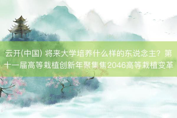云开(中国) 将来大学培养什么样的东说念主？第十一届高等栽植创新年聚集焦2046高等栽植变革