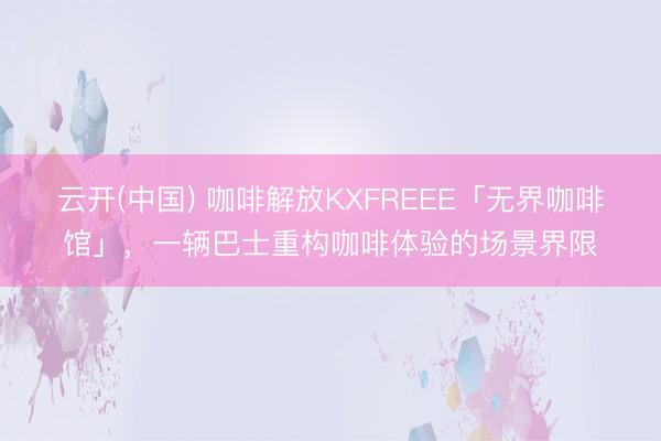 云开(中国) 咖啡解放KXFREEE「无界咖啡馆」，一辆巴士重构咖啡体验的场景界限