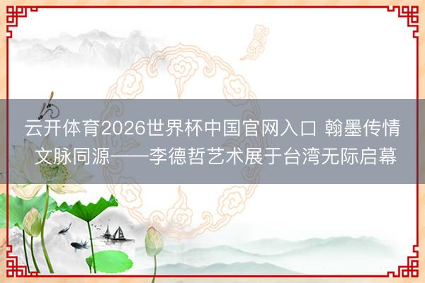 云开体育2026世界杯中国官网入口 翰墨传情 文脉同源——李德哲艺术展于台湾无际启幕