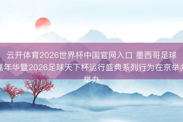 云开体育2026世界杯中国官网入口 墨西哥足球嘉年华暨2026足球天下杯运行盛典系列行为在京举办