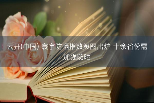 云开(中国) 寰宇防晒指数舆图出炉 十余省份需加强防晒
