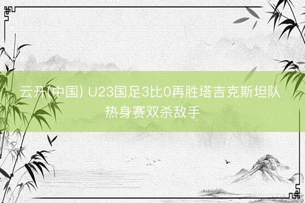 云开(中国) U23国足3比0再胜塔吉克斯坦队 热身赛双杀敌手