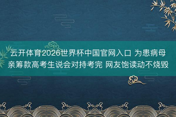 云开体育2026世界杯中国官网入口 为患病母亲筹款高考生说会对持考完 网友饱读动不烧毁