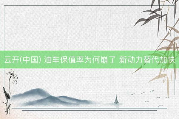 云开(中国) 油车保值率为何崩了 新动力替代加快