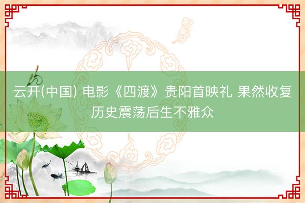 云开(中国) 电影《四渡》贵阳首映礼 果然收复历史震荡后生不雅众
