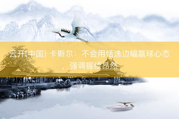 云开(中国) 卡斯尔:不会用恬逸边幅赢球心态,强调握续昂然