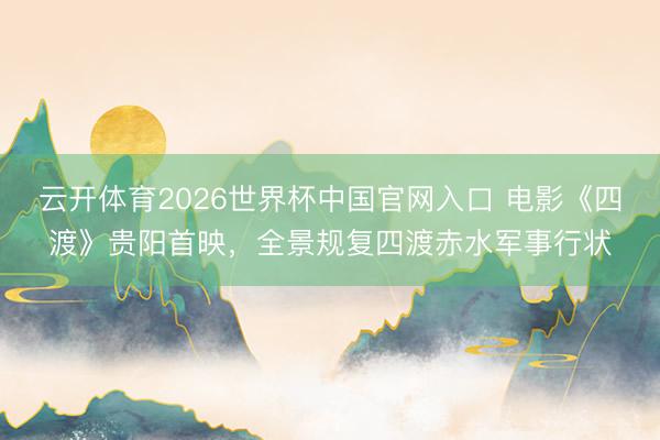云开体育2026世界杯中国官网入口 电影《四渡》贵阳首映,全景规复四渡赤水军事行状