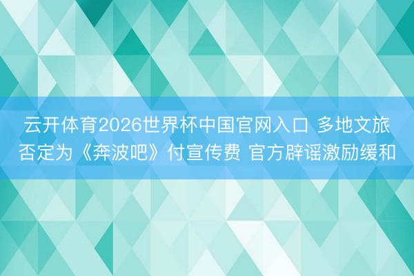 云开体育2026世界杯中国官网入口 多地文旅否定为《奔波吧》付宣传费 官方辟谣激励缓和