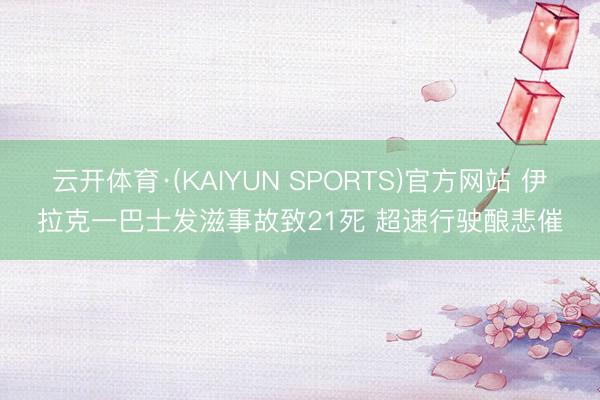 云开体育·(KAIYUN SPORTS)官方网站 伊拉克一巴士发滋事故致21死 超速行驶酿悲催