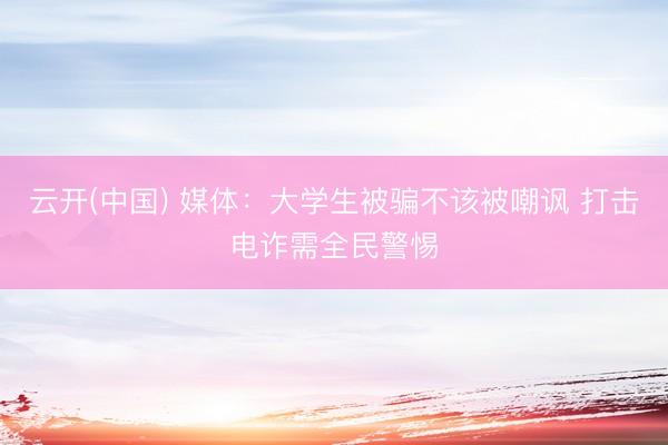 云开(中国) 媒体：大学生被骗不该被嘲讽 打击电诈需全民警惕