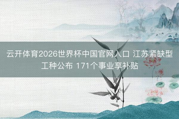 云开体育2026世界杯中国官网入口 江苏紧缺型工种公布 171个事业享补贴
