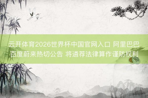 云开体育2026世界杯中国官网入口 阿里巴巴百度蔚来热切公告 将遴荐法律算作谨防权利