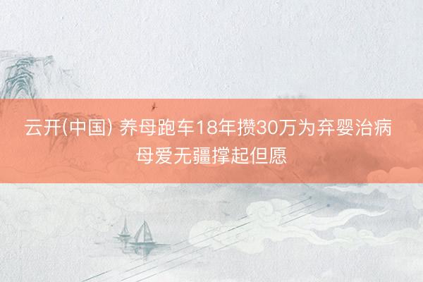 云开(中国) 养母跑车18年攒30万为弃婴治病 母爱无疆撑起但愿