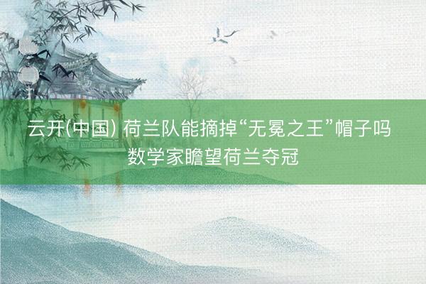 云开(中国) 荷兰队能摘掉“无冕之王”帽子吗 数学家瞻望荷兰夺冠