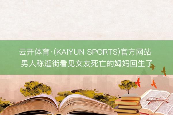 云开体育·(KAIYUN SPORTS)官方网站 男人称逛街看见女友死亡的姆妈回生了