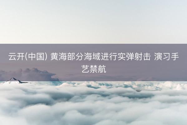 云开(中国) 黄海部分海域进行实弹射击 演习手艺禁航