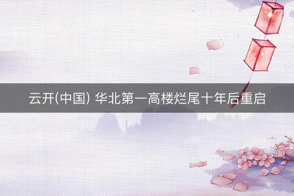 云开(中国) 华北第一高楼烂尾十年后重启