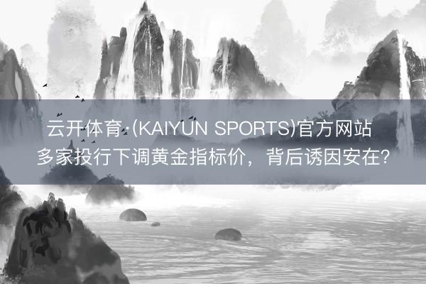 云开体育·(KAIYUN SPORTS)官方网站 多家投行下调黄金指标价，背后诱因安在？