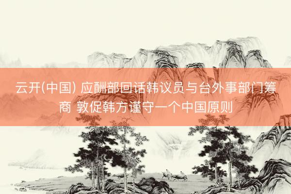 云开(中国) 应酬部回话韩议员与台外事部门筹商 敦促韩方谨守一个中国原则