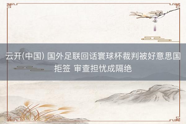 云开(中国) 国外足联回话寰球杯裁判被好意思国拒签 审查担忧成隔绝