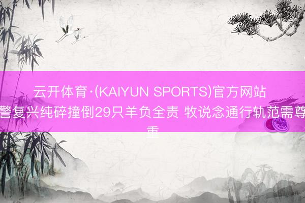 云开体育·(KAIYUN SPORTS)官方网站 交警复兴纯碎撞倒29只羊负全责 牧说念通行轨范需尊重