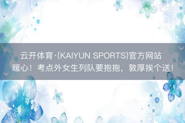 云开体育·(KAIYUN SPORTS)官方网站 暖心！考点外女生列队要抱抱，敦厚挨个送！