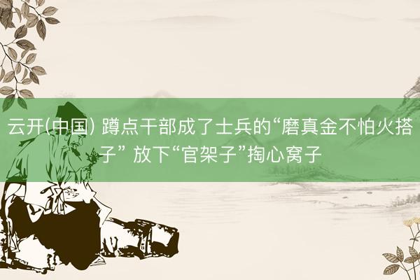 云开(中国) 蹲点干部成了士兵的“磨真金不怕火搭子” 放下“官架子”掏心窝子