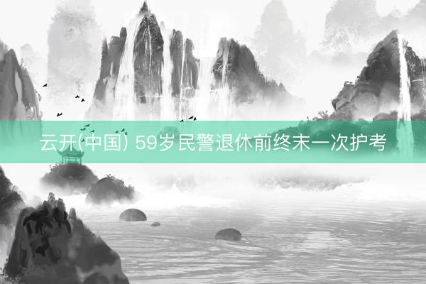 云开(中国) 59岁民警退休前终末一次护考