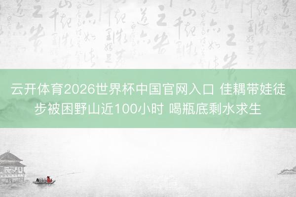 云开体育2026世界杯中国官网入口 佳耦带娃徒步被困野山近100小时 喝瓶底剩水求生