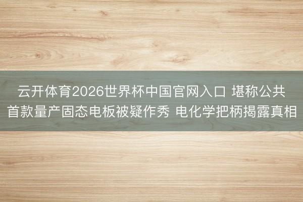 云开体育2026世界杯中国官网入口 堪称公共首款量产固态电板被疑作秀 电化学把柄揭露真相