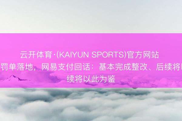 云开体育·(KAIYUN SPORTS)官方网站 220余万罚单落地，网易支付回话：基本完成整改、后续将以此为鉴
