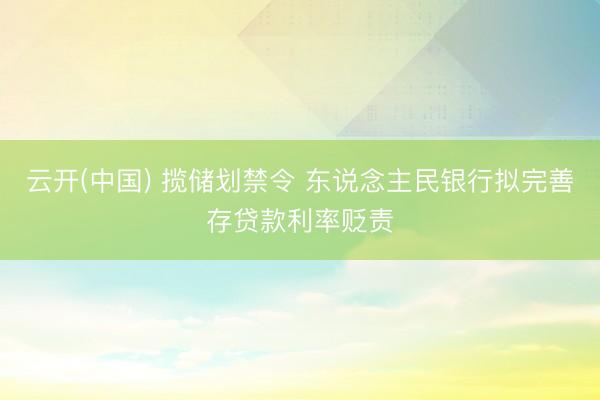云开(中国) 揽储划禁令 东说念主民银行拟完善存贷款利率贬责