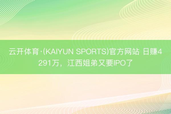 云开体育·(KAIYUN SPORTS)官方网站 日赚4291万，江西姐弟又要IPO了