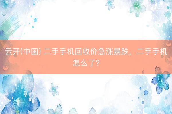 云开(中国) 二手手机回收价急涨暴跌，二手手机怎么了？