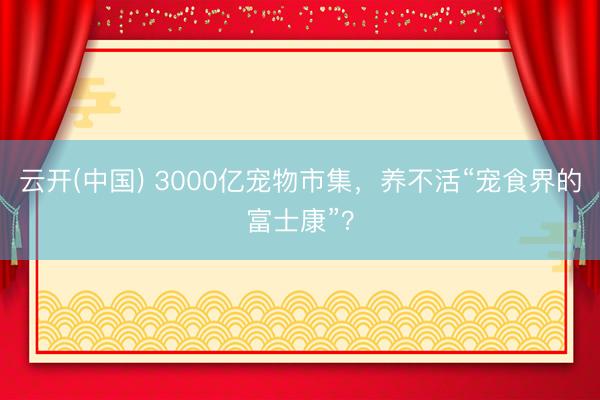 云开(中国) 3000亿宠物市集，养不活“宠食界的富士康”？