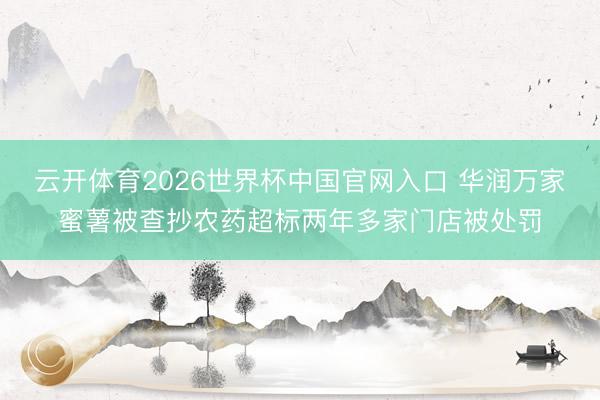 云开体育2026世界杯中国官网入口 华润万家蜜薯被查抄农药超标两年多家门店被处罚