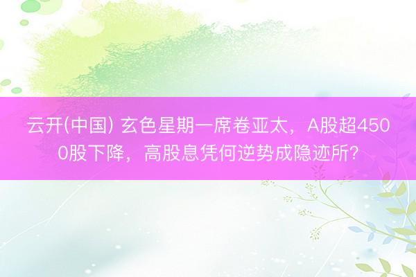 云开(中国) 玄色星期一席卷亚太，A股超4500股下降，高股息凭何逆势成隐迹所？