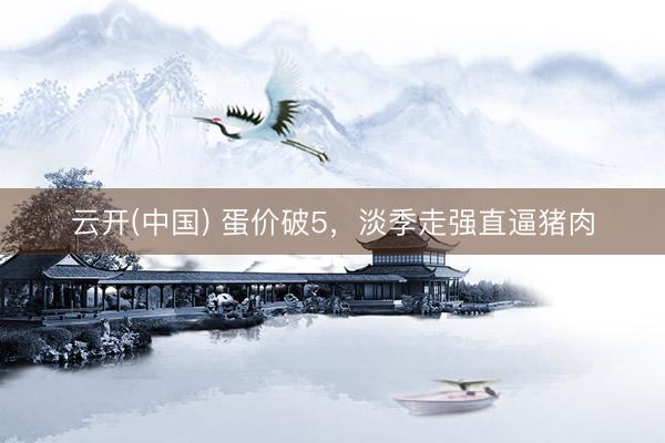 云开(中国) 蛋价破5，淡季走强直逼猪肉